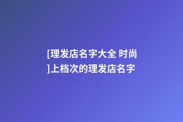 [理发店名字大全 时尚]上档次的理发店名字-第1张-店铺起名-玄机派